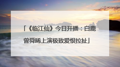 《临江仙》今日开播：白鹿曾舜晞上演极致爱恨拉扯