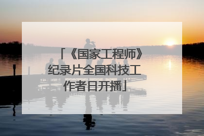 《国家工程师》纪录片全国科技工作者日开播