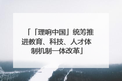 「理响中国」统筹推进教育、科技、人才体制机制一体改革