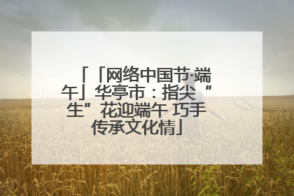 「网络中国节·端午」华亭市：指尖“生”花迎端午 巧手传承文化情