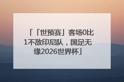 「世预赛」客场0比1不敌印尼队，国足无缘2026世界杯