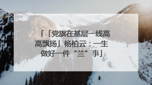 「党旗在基层一线高高飘扬」杨柏云：一生做好一件“兰”事