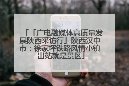 「广电融媒体高质量发展陕西采访行」陕西汉中市：徐家坪铁路风情小镇 出站就是景区