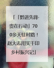 「黔进先锋·贵在行动」700多天驻村路！赵大志用实干印乡村振兴记