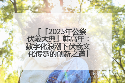 「2025年公祭伏羲大典」韩高年：数字化浪潮下伏羲文化传承的创新之道