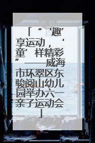 “‘趣’享运动，‘童’样精彩”——威海市环翠区东骏阅山幼儿园举办六一亲子运动会