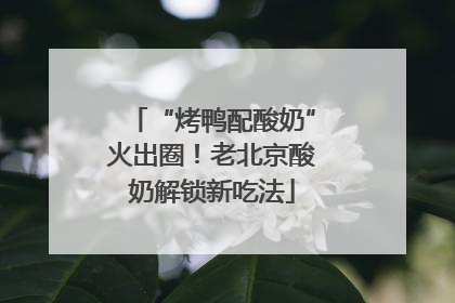 “烤鸭配酸奶”火出圈！老北京酸奶解锁新吃法
