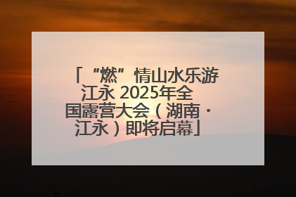 “燃”情山水乐游江永 2025年全国露营大会（湖南・江永）即将启幕