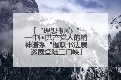 “理想·初心“——中国共产党人的精神谱系“楹联书法展巡展登陆三门峡