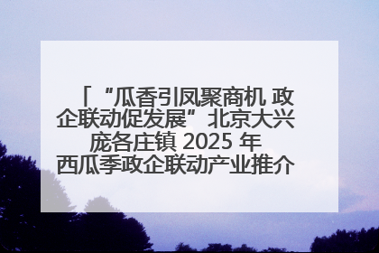 “瓜香引凤聚商机 政企联动促发展”北京大兴庞各庄镇 2025 年西瓜季政企联动产业推介活动圆满举行