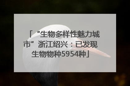 “生物多样性魅力城市”浙江绍兴：已发现生物物种5954种