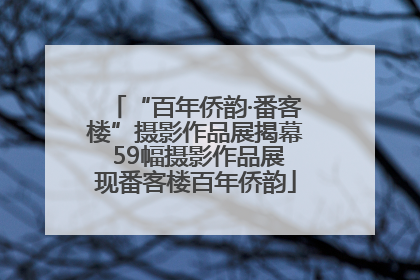 “百年侨韵·番客楼”摄影作品展揭幕 59幅摄影作品展现番客楼百年侨韵