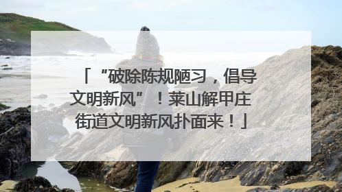 “破除陈规陋习，倡导文明新风”！莱山解甲庄街道文明新风扑面来！
