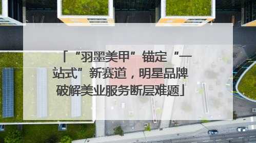 “羽墨美甲”锚定“一站式”新赛道，明星品牌破解美业服务断层难题