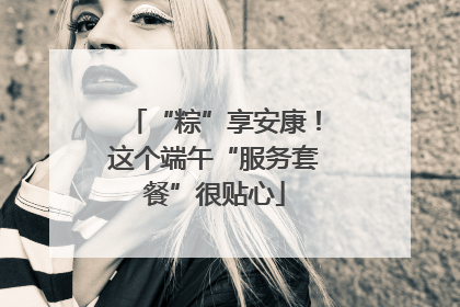 “粽”享安康！这个端午“服务套餐”很贴心