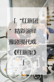 “红旗团”精彩演绎豫剧现代戏《红旗渠》