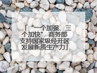 “一个加强、三个加快” 商务部支持国家级经开区发展新质生产力