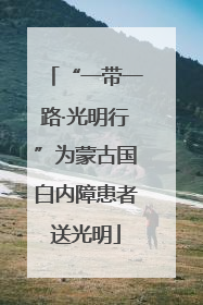 “一带一路·光明行”为蒙古国白内障患者送光明