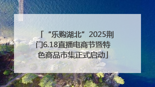 “乐购湖北”2025荆门6.18直播电商节暨特色商品市集正式启动