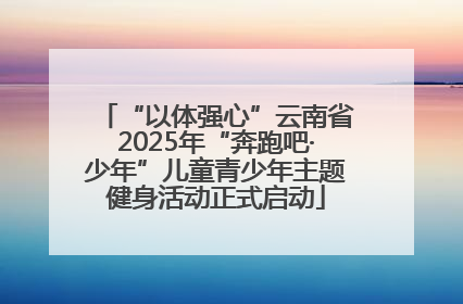 “以体强心”云南省2025年“奔跑吧·少年”儿童青少年主题健身活动正式启动
