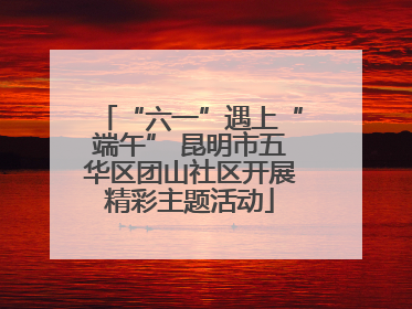 “六一”遇上“端午” 昆明市五华区团山社区开展精彩主题活动