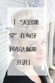 “天宫课堂”在匈牙利布达佩斯开讲