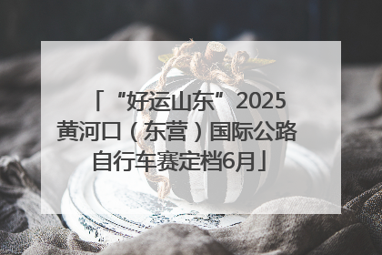 “好运山东”2025黄河口（东营）国际公路自行车赛定档6月