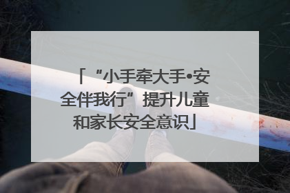 “小手牵大手•安全伴我行”提升儿童和家长安全意识