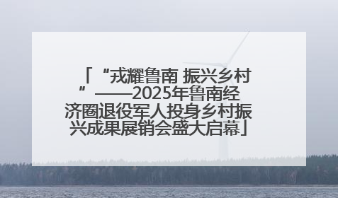 “戎耀鲁南 振兴乡村”——2025年鲁南经济圈退役军人投身乡村振兴成果展销会盛大启幕