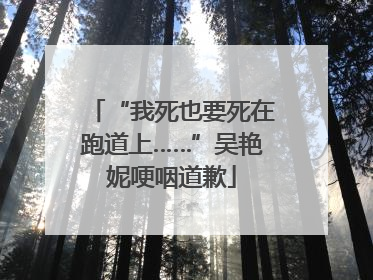 “我死也要死在跑道上……”吴艳妮哽咽道歉
