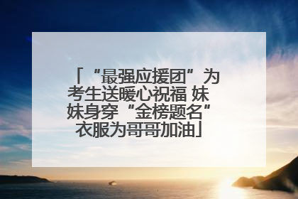 “最强应援团”为考生送暖心祝福 妹妹身穿“金榜题名”衣服为哥哥加油