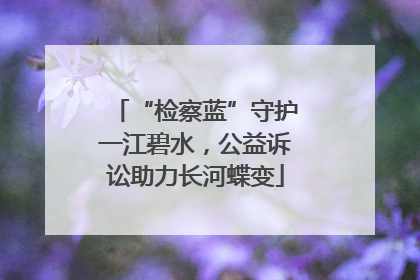 “检察蓝”守护一江碧水，公益诉讼助力长河蝶变