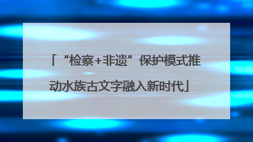 “检察+非遗”保护模式推动水族古文字融入新时代