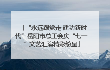 “永远跟党走·建功新时代”岳阳市总工会庆“七一”文艺汇演精彩纷呈