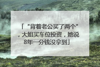 “背着老公买了两个”，大姐买车位投资，她说8年一分钱没拿到