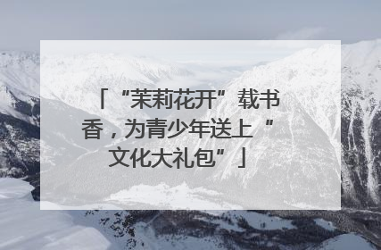 “茉莉花开”载书香，为青少年送上“文化大礼包”