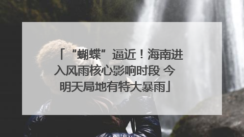 “蝴蝶”逼近！海南进入风雨核心影响时段 今明天局地有特大暴雨