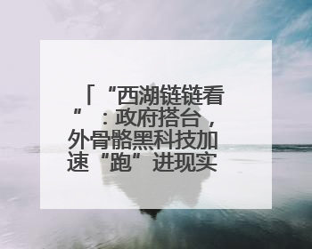 “西湖链链看”：政府搭台，外骨骼黑科技加速“跑”进现实场景