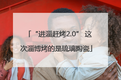 “进淄赶烤2.0” 这次淄博烤的是琉璃陶瓷