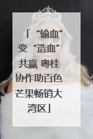 “输血”变“造血”共赢 粤桂协作助百色芒果畅销大湾区