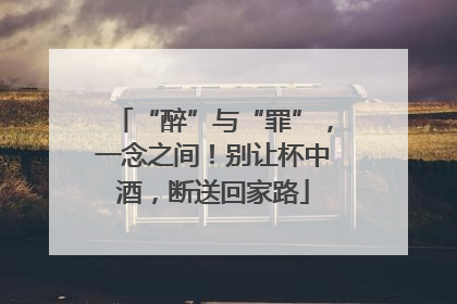“醉”与“罪”，一念之间！别让杯中酒，断送回家路