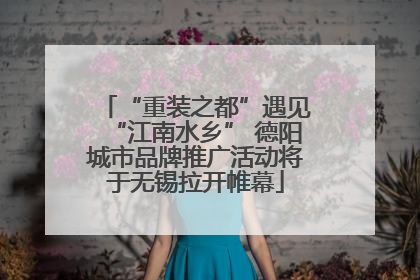 “重装之都”遇见“江南水乡” 德阳城市品牌推广活动将于无锡拉开帷幕