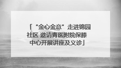“金心金意”走进锦园社区 邀请青医附院保膝中心开展讲座及义诊