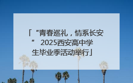 “青春巡礼，情系长安” 2025西安高中学生毕业季活动举行