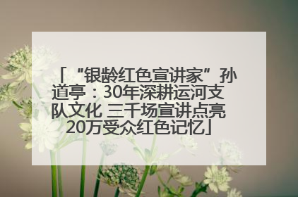 “银龄红色宣讲家”孙道亭：30年深耕运河支队文化 三千场宣讲点亮20万受众红色记忆