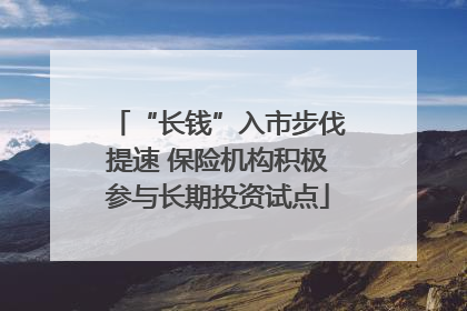 “长钱”入市步伐提速 保险机构积极参与长期投资试点