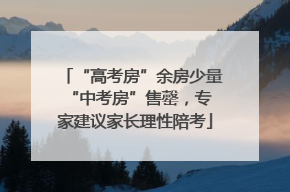 “高考房”余房少量 “中考房”售罄，专家建议家长理性陪考