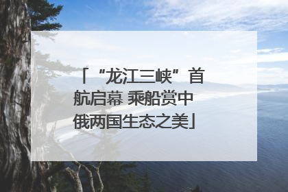“龙江三峡”首航启幕 乘船赏中俄两国生态之美