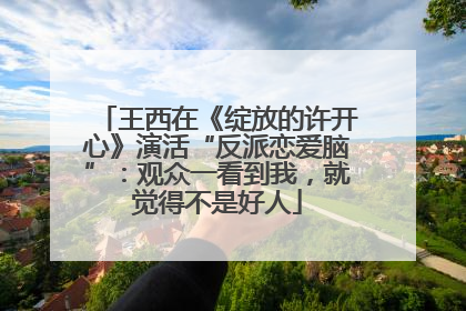 王西在《绽放的许开心》演活“反派恋爱脑”：观众一看到我，就觉得不是好人