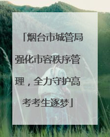 烟台市城管局强化市容秩序管理，全力守护高考考生逐梦